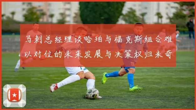 马刺总经理谈哈珀与福克斯组合难以对位的未来发展与决策权归米奇