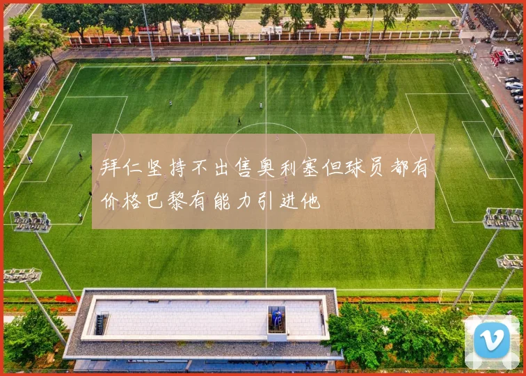 拜仁坚持不出售奥利塞但球员都有价格巴黎有能力引进他