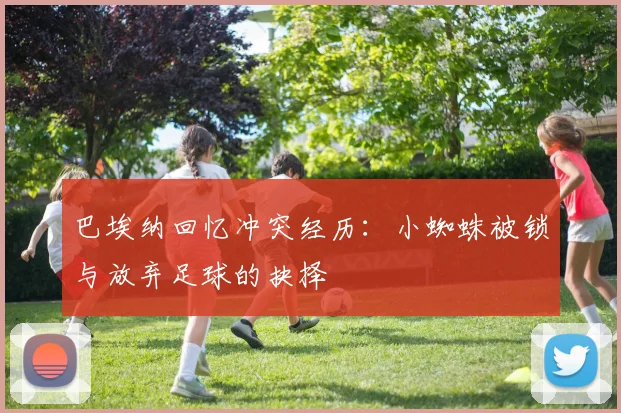 巴埃纳回忆冲突经历：小蜘蛛被锁与放弃足球的抉择
