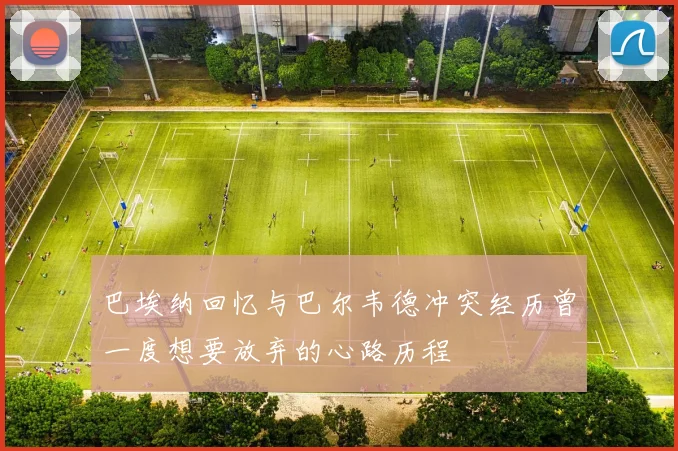 巴埃纳回忆与巴尔韦德冲突经历曾一度想要放弃的心路历程