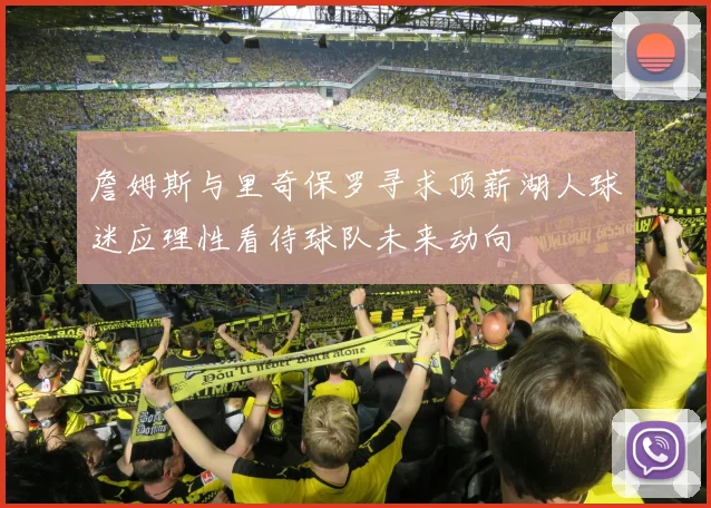 詹姆斯与里奇保罗寻求顶薪湖人球迷应理性看待球队未来动向