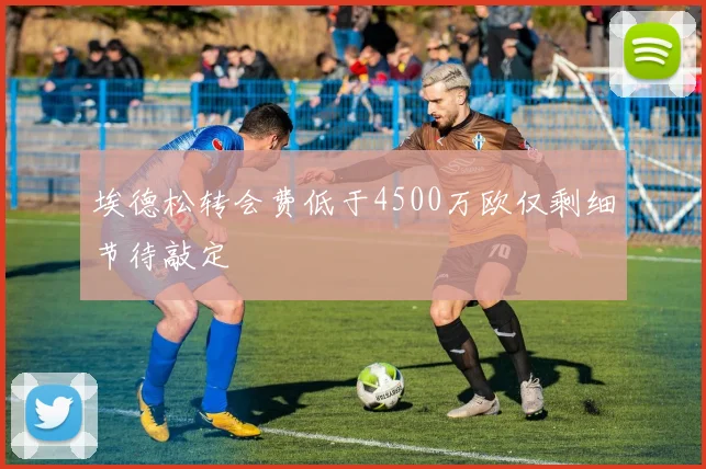 埃德松转会费低于4500万欧仅剩细节待敲定