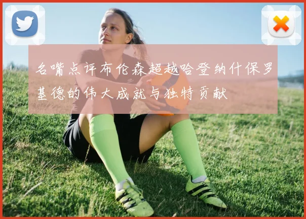 名嘴点评布伦森超越哈登纳什保罗基德的伟大成就与独特贡献
