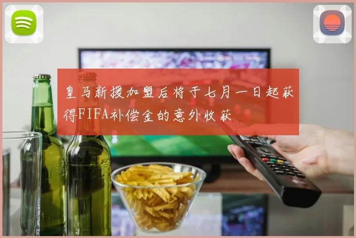 皇马新援加盟后将于七月一日起获得FIFA补偿金的意外收获