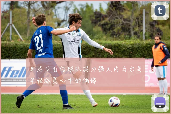 库尼亚自信球队实力强大内马尔是年轻球员心中的偶像