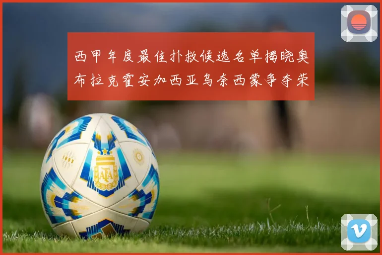 西甲年度最佳扑救候选名单揭晓奥布拉克霍安加西亚乌奈西蒙争夺荣誉