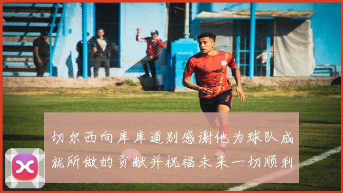 切尔西向库库道别感谢他为球队成就所做的贡献并祝福未来一切顺利