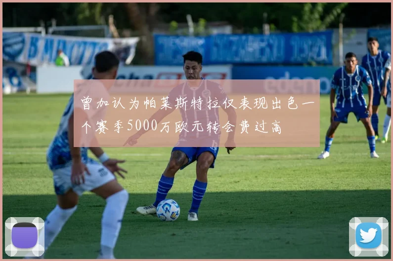 曾加认为帕莱斯特拉仅表现出色一个赛季5000万欧元转会费过高